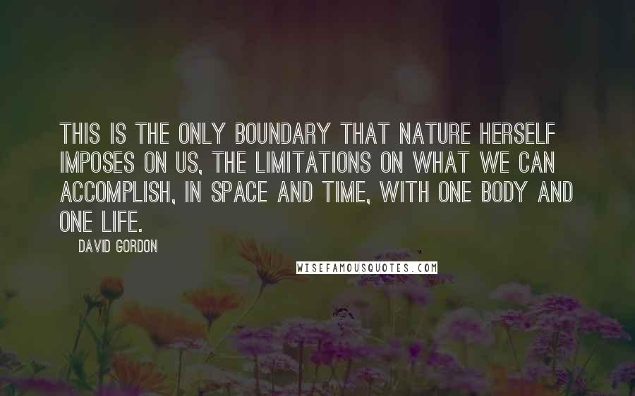 David Gordon Quotes: This is the only boundary that nature herself imposes on us, the limitations on what we can accomplish, in space and time, with one body and one life.