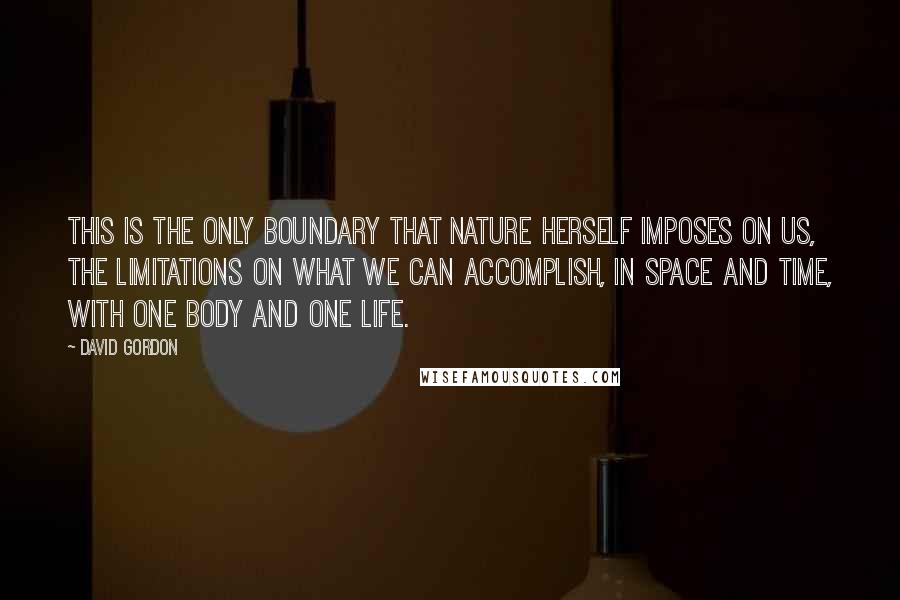 David Gordon Quotes: This is the only boundary that nature herself imposes on us, the limitations on what we can accomplish, in space and time, with one body and one life.