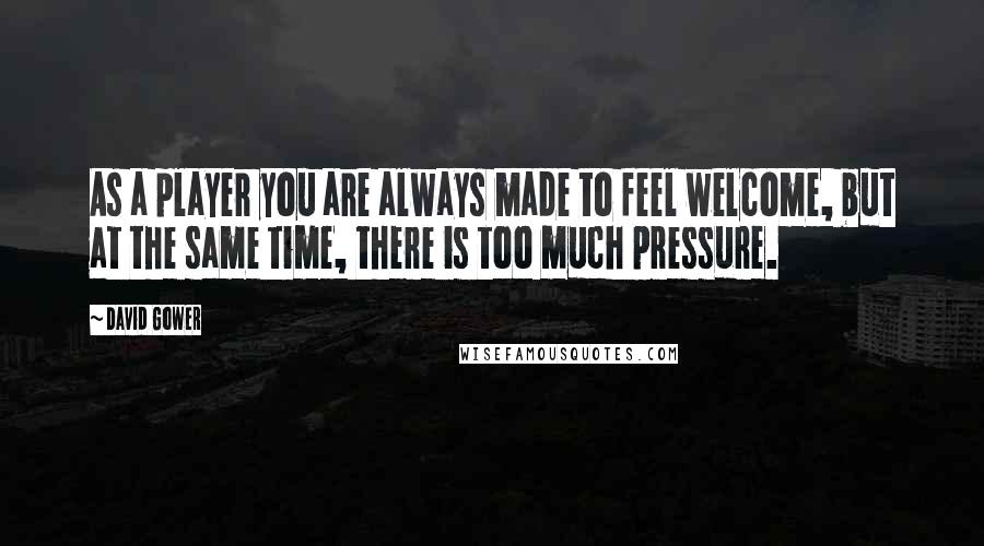 David Gower Quotes: As a player you are always made to feel welcome, but at the same time, there is too much pressure.