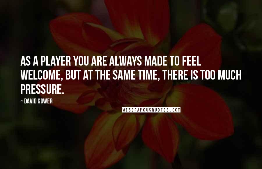 David Gower Quotes: As a player you are always made to feel welcome, but at the same time, there is too much pressure.