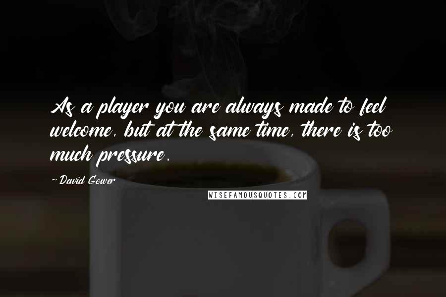 David Gower Quotes: As a player you are always made to feel welcome, but at the same time, there is too much pressure.