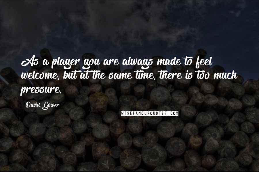 David Gower Quotes: As a player you are always made to feel welcome, but at the same time, there is too much pressure.