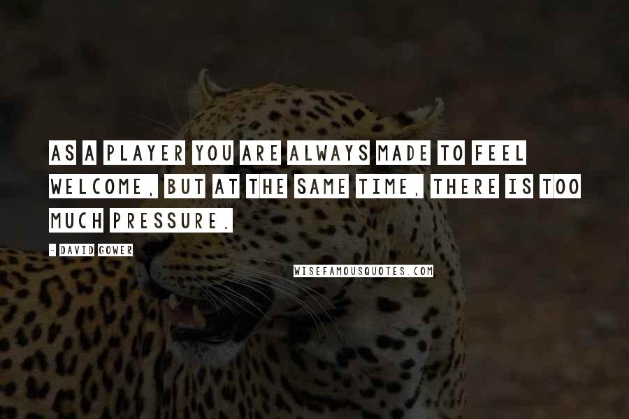 David Gower Quotes: As a player you are always made to feel welcome, but at the same time, there is too much pressure.