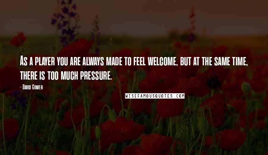 David Gower Quotes: As a player you are always made to feel welcome, but at the same time, there is too much pressure.