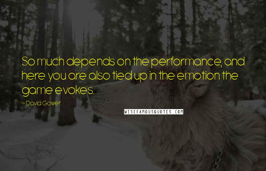 David Gower Quotes: So much depends on the performance, and here you are also tied up in the emotion the game evokes.