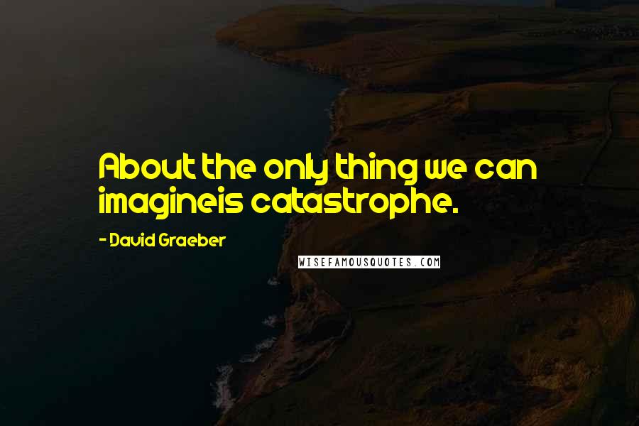 David Graeber Quotes: About the only thing we can imagineis catastrophe.