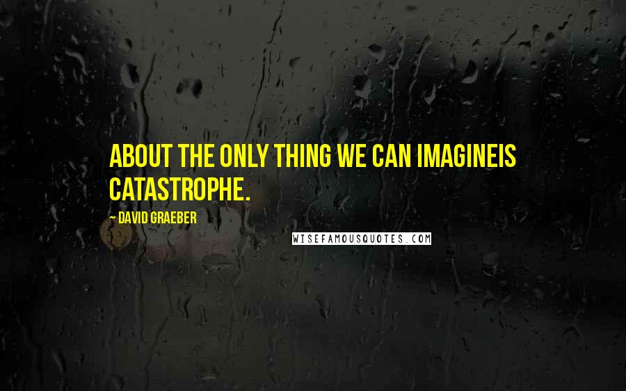 David Graeber Quotes: About the only thing we can imagineis catastrophe.