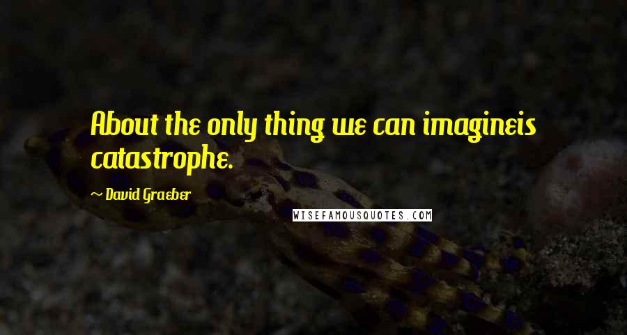 David Graeber Quotes: About the only thing we can imagineis catastrophe.