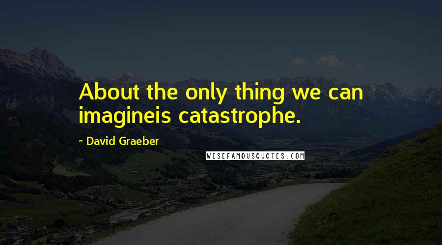 David Graeber Quotes: About the only thing we can imagineis catastrophe.