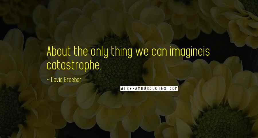 David Graeber Quotes: About the only thing we can imagineis catastrophe.