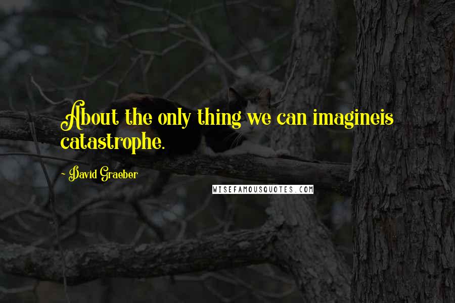 David Graeber Quotes: About the only thing we can imagineis catastrophe.