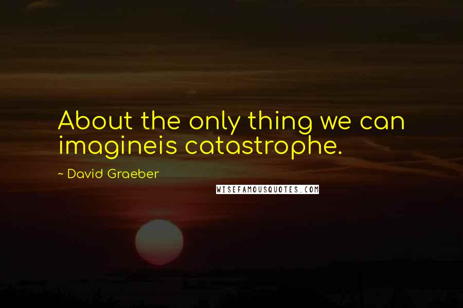 David Graeber Quotes: About the only thing we can imagineis catastrophe.