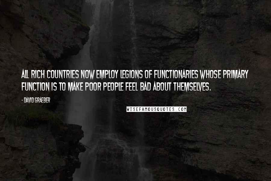 David Graeber Quotes: All rich countries now employ legions of functionaries whose primary function is to make poor people feel bad about themselves.