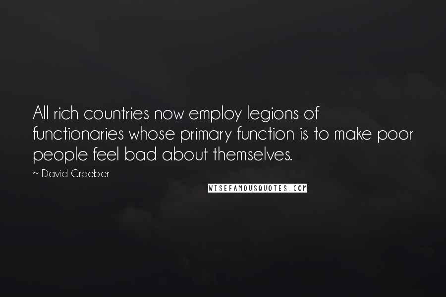 David Graeber Quotes: All rich countries now employ legions of functionaries whose primary function is to make poor people feel bad about themselves.