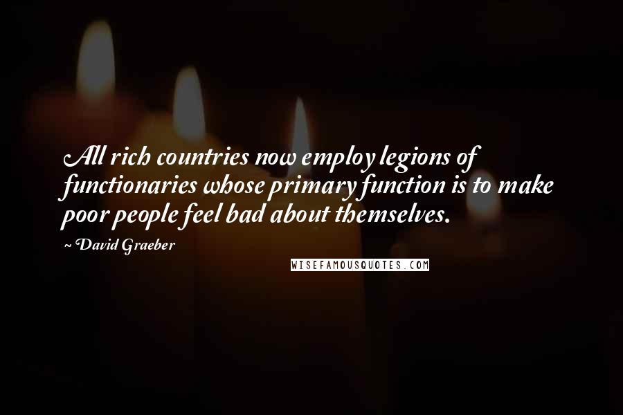 David Graeber Quotes: All rich countries now employ legions of functionaries whose primary function is to make poor people feel bad about themselves.