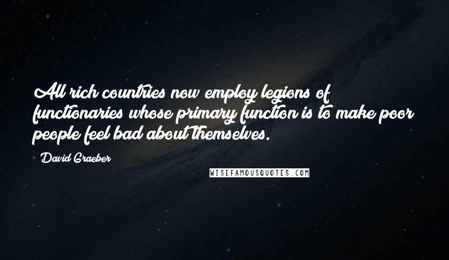 David Graeber Quotes: All rich countries now employ legions of functionaries whose primary function is to make poor people feel bad about themselves.