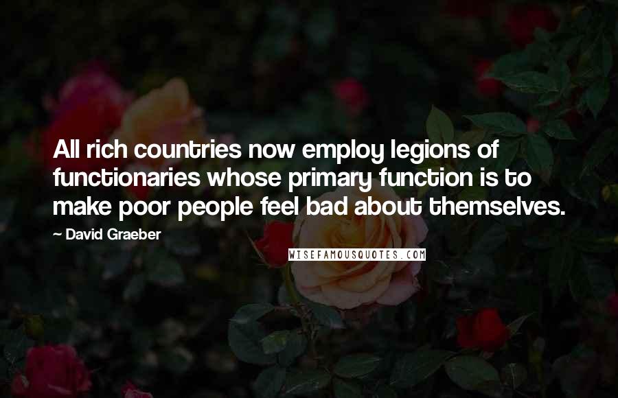 David Graeber Quotes: All rich countries now employ legions of functionaries whose primary function is to make poor people feel bad about themselves.