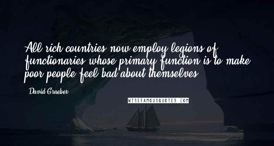 David Graeber Quotes: All rich countries now employ legions of functionaries whose primary function is to make poor people feel bad about themselves.