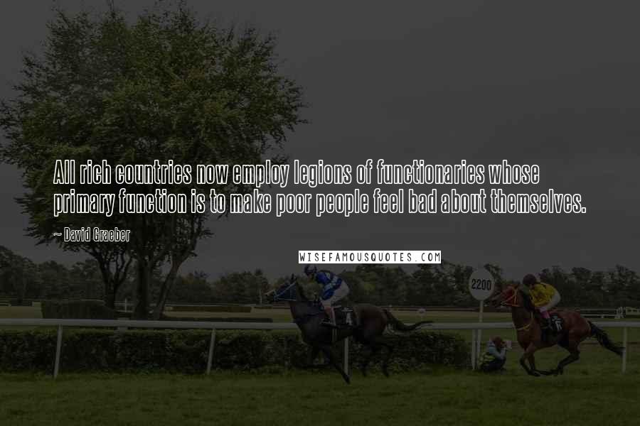 David Graeber Quotes: All rich countries now employ legions of functionaries whose primary function is to make poor people feel bad about themselves.