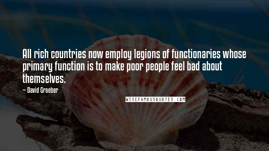David Graeber Quotes: All rich countries now employ legions of functionaries whose primary function is to make poor people feel bad about themselves.