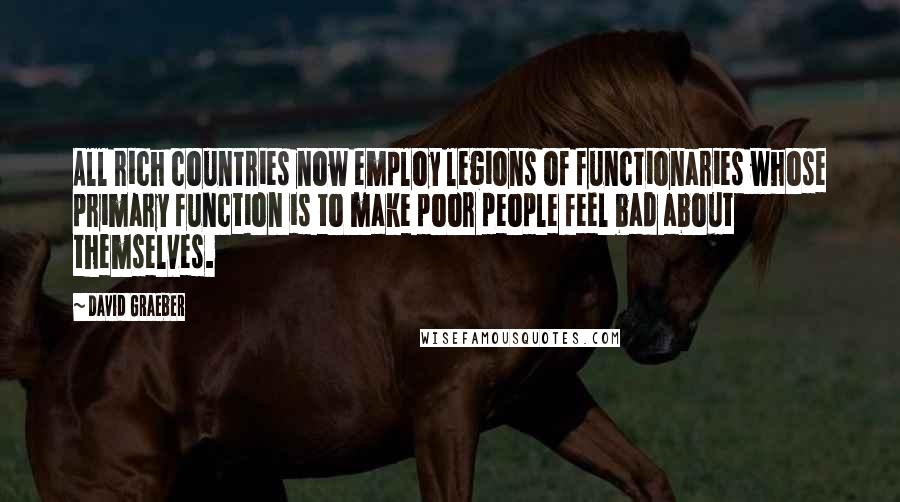 David Graeber Quotes: All rich countries now employ legions of functionaries whose primary function is to make poor people feel bad about themselves.