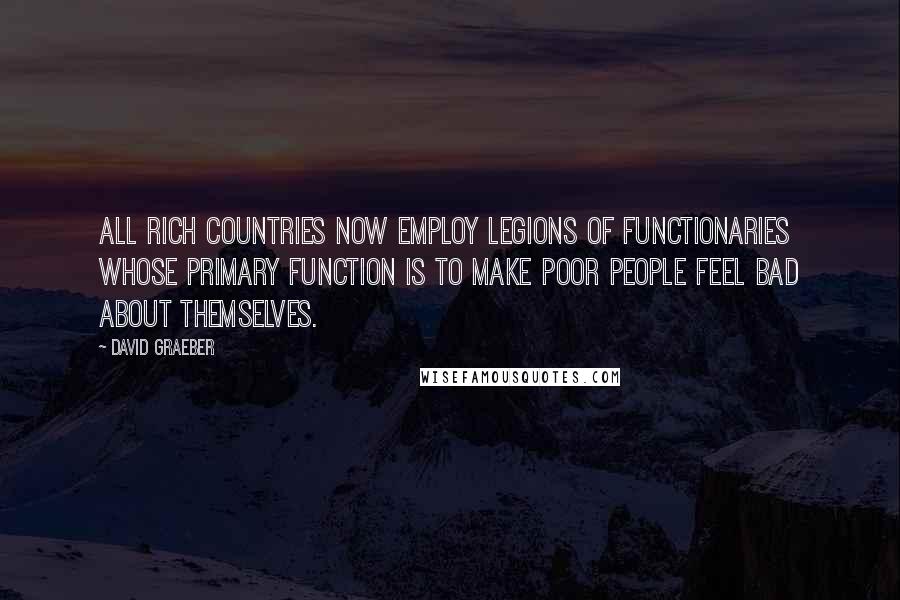 David Graeber Quotes: All rich countries now employ legions of functionaries whose primary function is to make poor people feel bad about themselves.