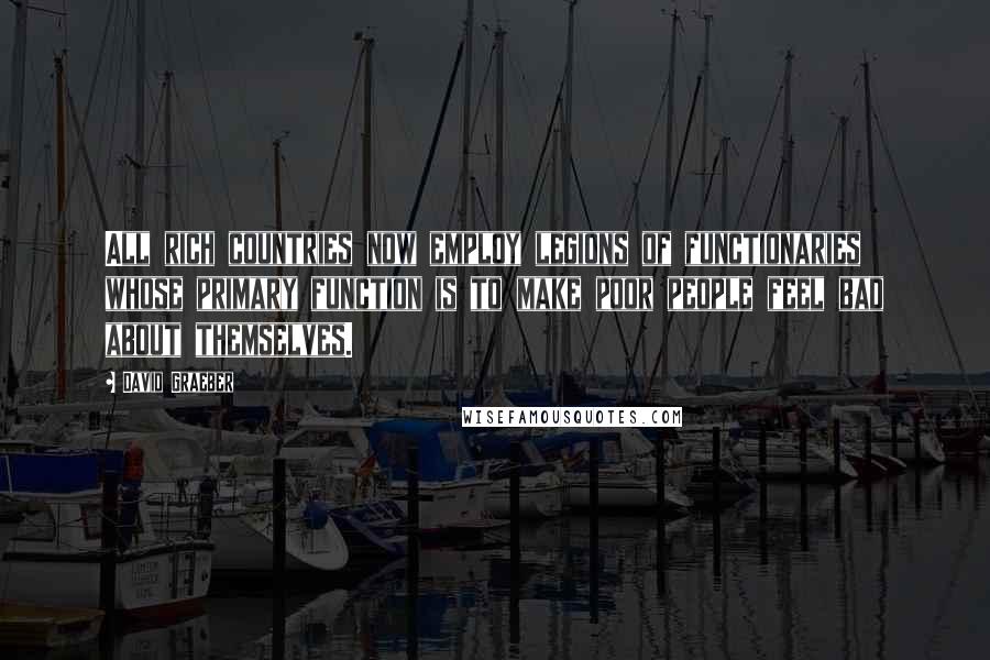 David Graeber Quotes: All rich countries now employ legions of functionaries whose primary function is to make poor people feel bad about themselves.