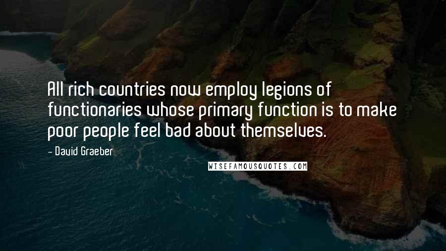 David Graeber Quotes: All rich countries now employ legions of functionaries whose primary function is to make poor people feel bad about themselves.