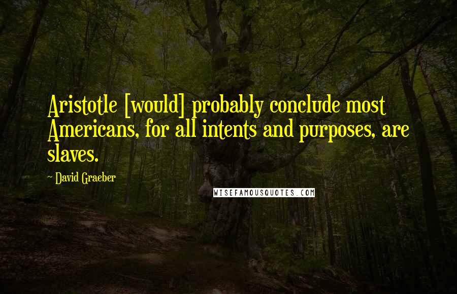 David Graeber Quotes: Aristotle [would] probably conclude most Americans, for all intents and purposes, are slaves.