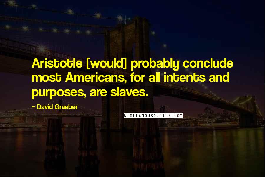 David Graeber Quotes: Aristotle [would] probably conclude most Americans, for all intents and purposes, are slaves.