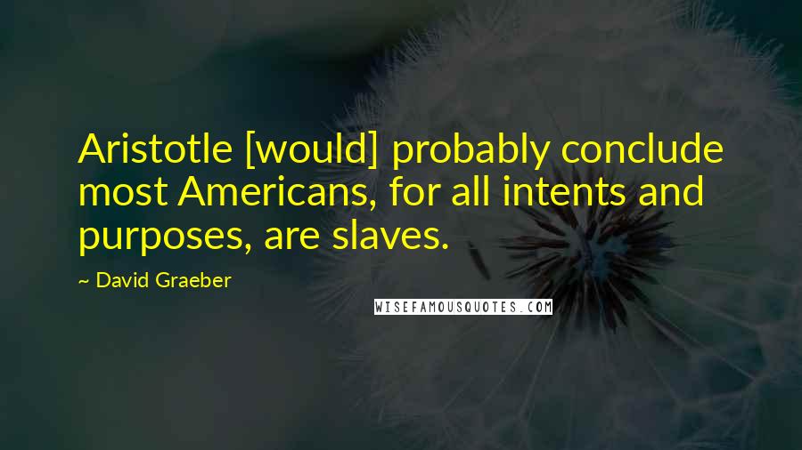 David Graeber Quotes: Aristotle [would] probably conclude most Americans, for all intents and purposes, are slaves.