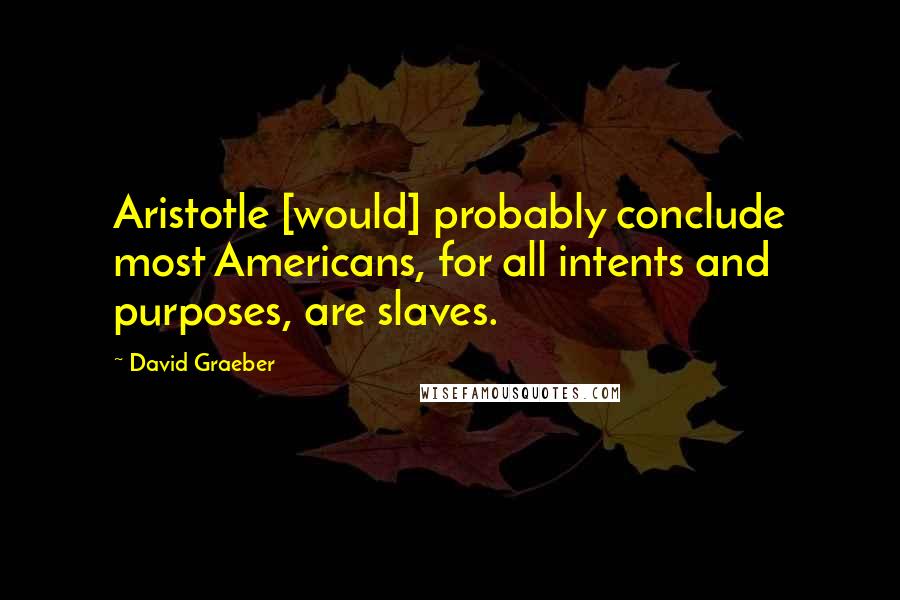 David Graeber Quotes: Aristotle [would] probably conclude most Americans, for all intents and purposes, are slaves.