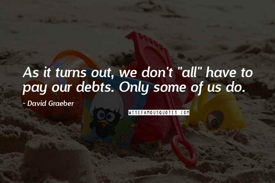 David Graeber Quotes: As it turns out, we don't "all" have to pay our debts. Only some of us do.