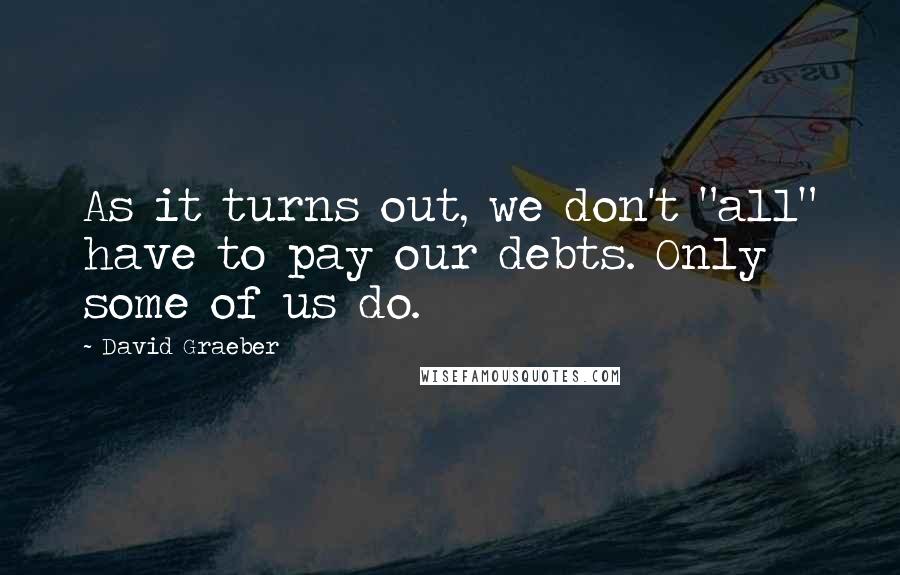 David Graeber Quotes: As it turns out, we don't "all" have to pay our debts. Only some of us do.