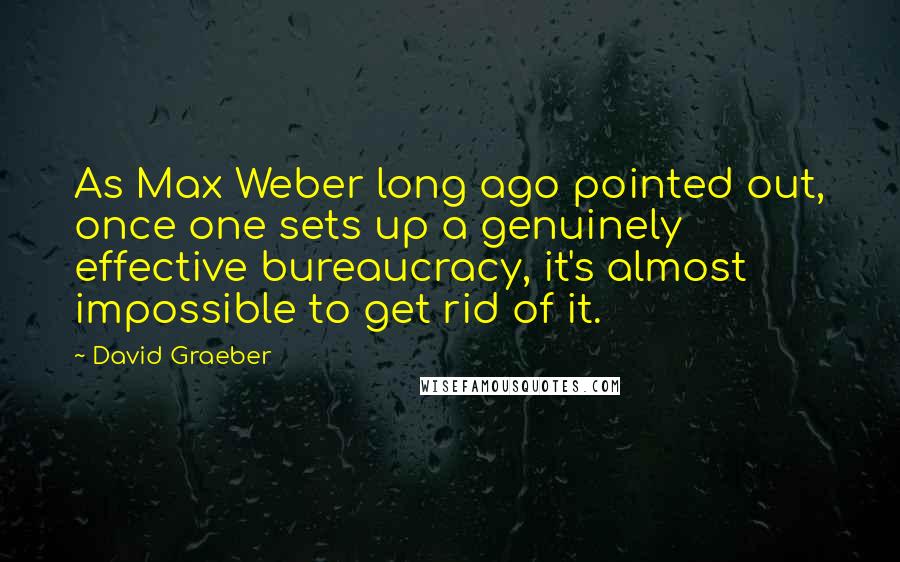 David Graeber Quotes: As Max Weber long ago pointed out, once one sets up a genuinely effective bureaucracy, it's almost impossible to get rid of it.