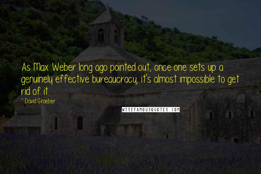 David Graeber Quotes: As Max Weber long ago pointed out, once one sets up a genuinely effective bureaucracy, it's almost impossible to get rid of it.