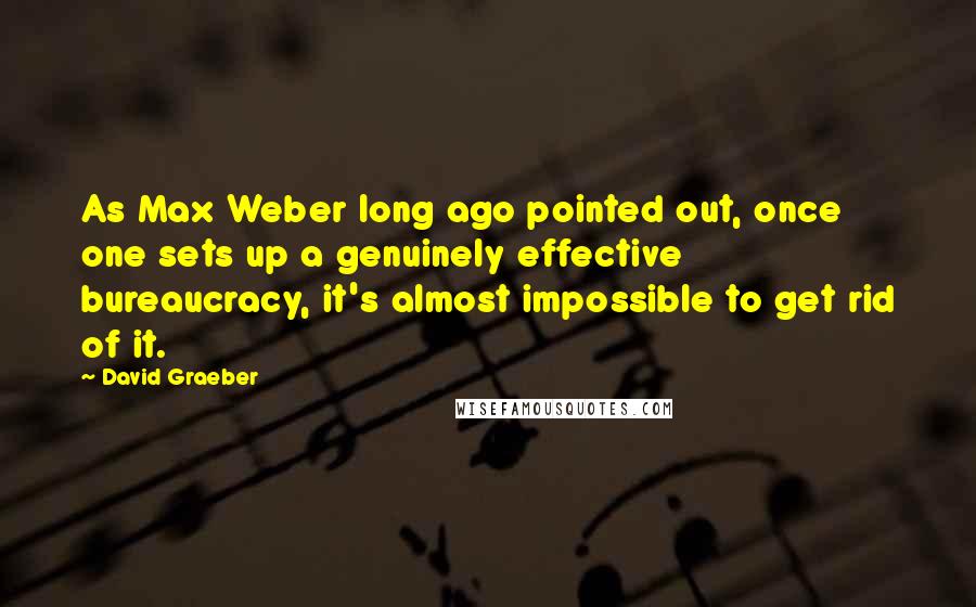 David Graeber Quotes: As Max Weber long ago pointed out, once one sets up a genuinely effective bureaucracy, it's almost impossible to get rid of it.