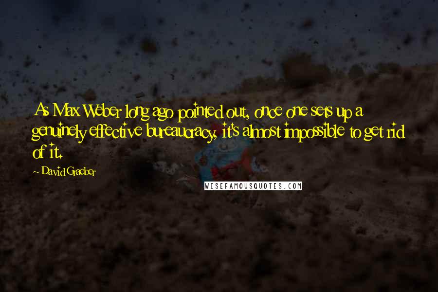 David Graeber Quotes: As Max Weber long ago pointed out, once one sets up a genuinely effective bureaucracy, it's almost impossible to get rid of it.