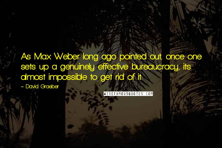 David Graeber Quotes: As Max Weber long ago pointed out, once one sets up a genuinely effective bureaucracy, it's almost impossible to get rid of it.