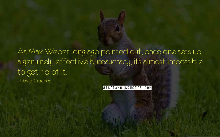 David Graeber Quotes: As Max Weber long ago pointed out, once one sets up a genuinely effective bureaucracy, it's almost impossible to get rid of it.