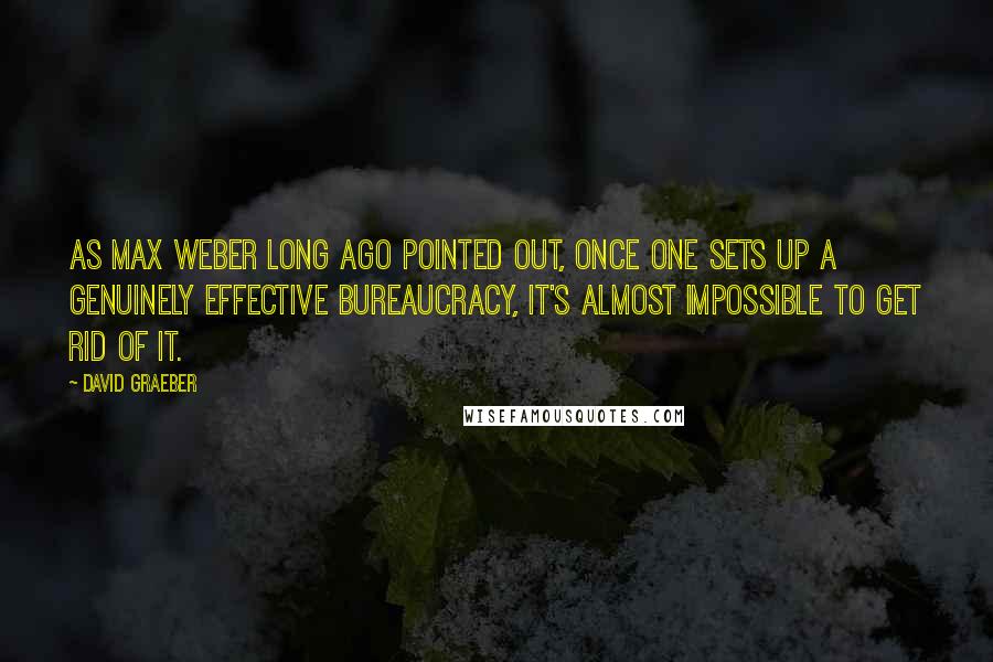 David Graeber Quotes: As Max Weber long ago pointed out, once one sets up a genuinely effective bureaucracy, it's almost impossible to get rid of it.