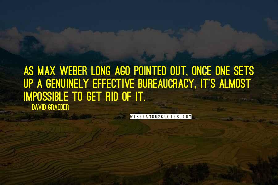 David Graeber Quotes: As Max Weber long ago pointed out, once one sets up a genuinely effective bureaucracy, it's almost impossible to get rid of it.