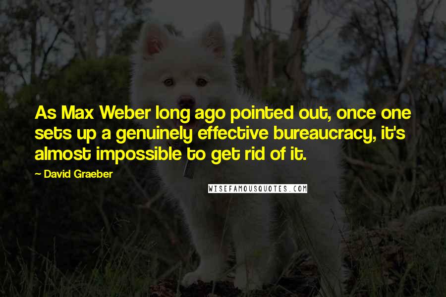 David Graeber Quotes: As Max Weber long ago pointed out, once one sets up a genuinely effective bureaucracy, it's almost impossible to get rid of it.