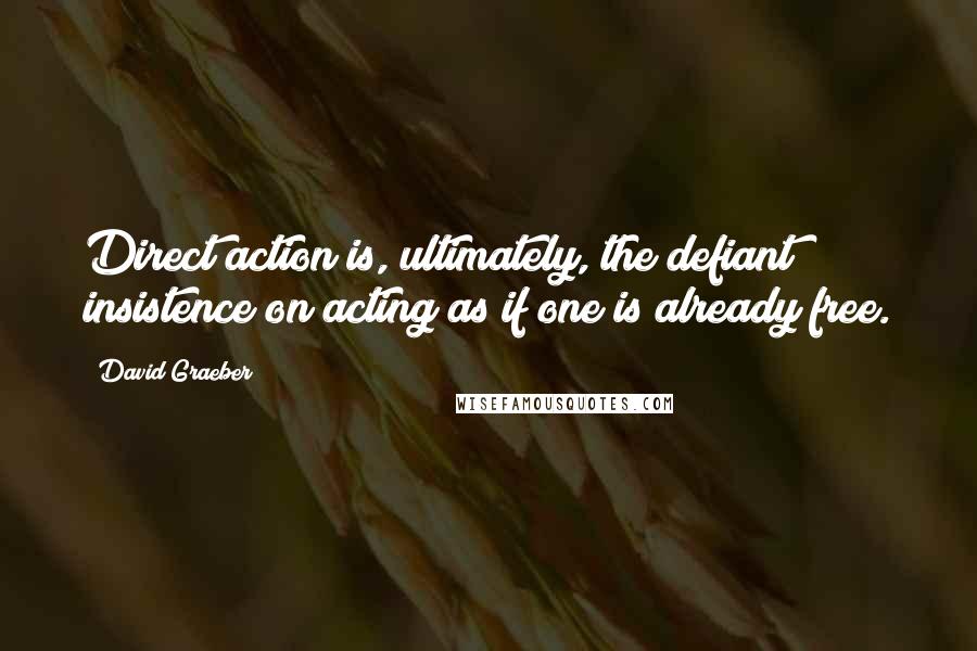 David Graeber Quotes: Direct action is, ultimately, the defiant insistence on acting as if one is already free.