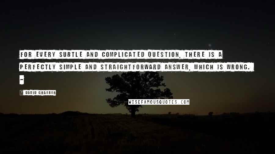 David Graeber Quotes: For every subtle and complicated question, there is a perfectly simple and straightforward answer, which is wrong.  - 