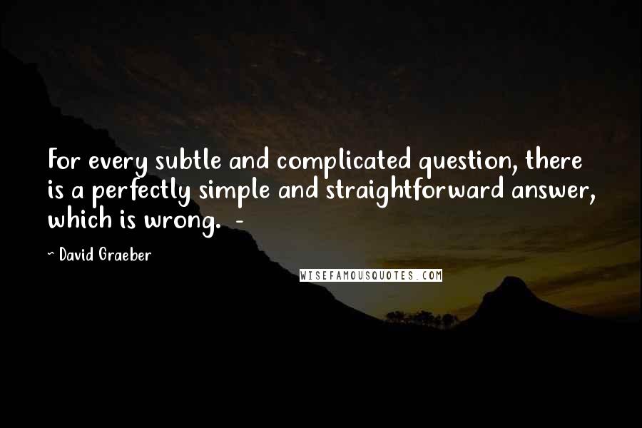 David Graeber Quotes: For every subtle and complicated question, there is a perfectly simple and straightforward answer, which is wrong.  - 