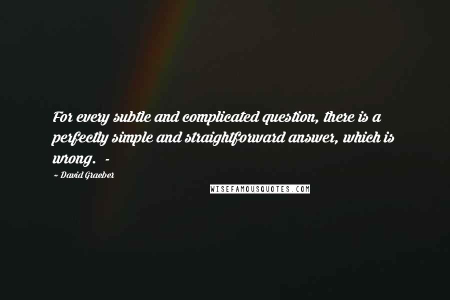 David Graeber Quotes: For every subtle and complicated question, there is a perfectly simple and straightforward answer, which is wrong.  - 