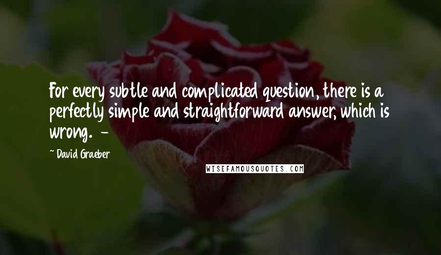 David Graeber Quotes: For every subtle and complicated question, there is a perfectly simple and straightforward answer, which is wrong.  - 