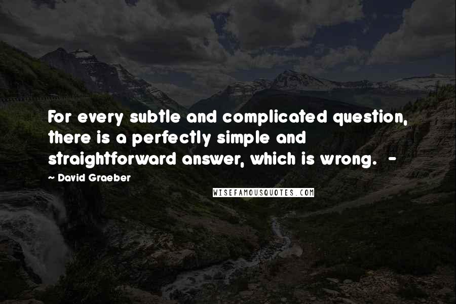 David Graeber Quotes: For every subtle and complicated question, there is a perfectly simple and straightforward answer, which is wrong.  - 