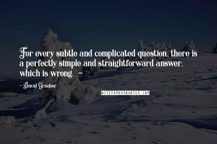 David Graeber Quotes: For every subtle and complicated question, there is a perfectly simple and straightforward answer, which is wrong.  - 